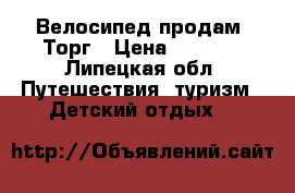 Велосипед продам. Торг › Цена ­ 2 500 - Липецкая обл. Путешествия, туризм » Детский отдых   